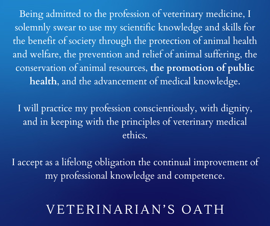 Veterinarian's Oath Being admitted to the profession of veterinary medicine, I solemnly swear to use my scientific knowledge and skills for the benefit of society through the protection of animal health and welfare, the prevention and relief of animal suffering, the conservation of animal resources, the promotion of public health, and the advancement of medical knowledge. I will practice my profession conscientiously, with dignity, and in keeping with the principles of veterinary medical ethics. I accept as a lifelong obligation the continual improvement of my professional knowledge and competence.